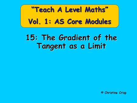 15: The Gradient of the Tangent as a Limit © Christine Crisp “Teach A Level Maths” Vol. 1: AS Core Modules.