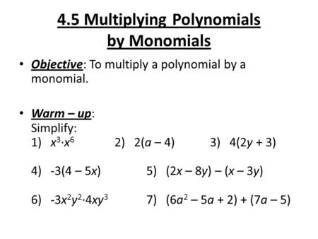 4.5 Multiplying Polynomials by Monomials Objective: To multiply a polynomial by a monomial. Warm – up: Simplify: 1) x 3 ∙x 6 2) 2(a – 4) 3) 4(2y + 3) 4)