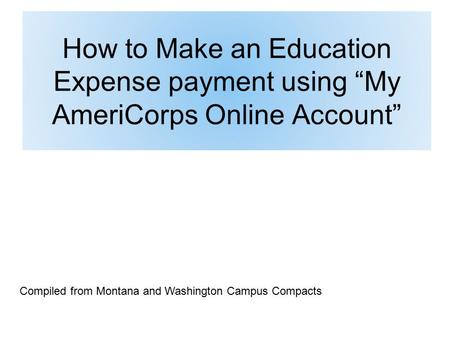 How to Make an Education Expense payment using “My AmeriCorps Online Account” Compiled from Montana and Washington Campus Compacts.