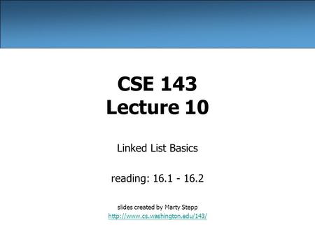 CSE 143 Lecture 10 Linked List Basics reading: 16.1 - 16.2 slides created by Marty Stepp