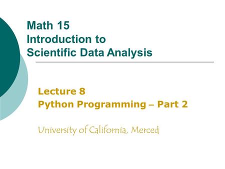 Math 15 Introduction to Scientific Data Analysis Lecture 8 Python Programming – Part 2 University of California, Merced.