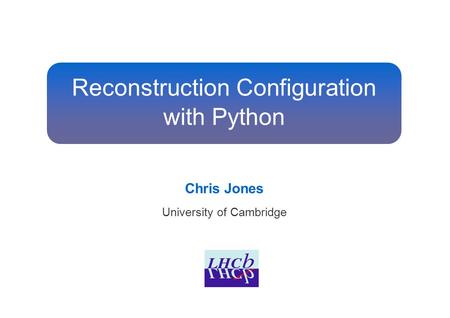 Reconstruction Configuration with Python Chris Jones University of Cambridge.