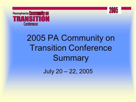 2005 PA Community on Transition Conference Summary July 20 – 22, 2005.