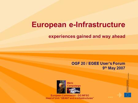1 European e-Infrastructure experiences gained and way ahead OGF 20 / EGEE User’s Forum 9 th May 2007 Mário Campolargo European Commission - DG INFSO Head.