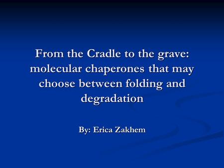 From the Cradle to the grave: molecular chaperones that may choose between folding and degradation By: Erica Zakhem.