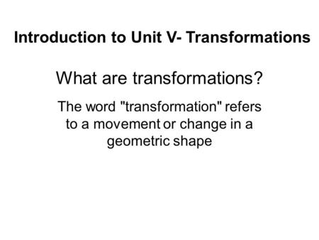 What are transformations? The word transformation refers to a movement or change in a geometric shape Introduction to Unit V- Transformations.