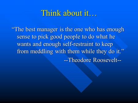 Think about it… “The best manager is the one who has enough sense to pick good people to do what he wants and enough self-restraint to keep from meddling.