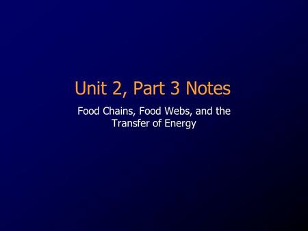 Unit 2, Part 3 Notes Food Chains, Food Webs, and the Transfer of Energy.