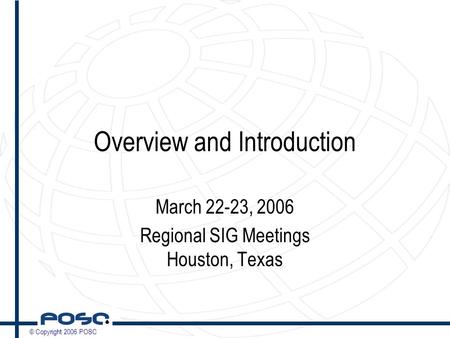 © Copyright 2006 POSC Overview and Introduction March 22-23, 2006 Regional SIG Meetings Houston, Texas.