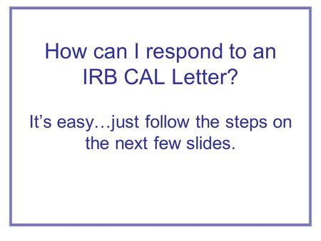 How can I respond to an IRB CAL Letter? It’s easy…just follow the steps on the next few slides.