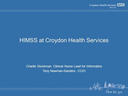 HIMSS at Croydon Health Services Charlie Stockman. Clinical Nurse Lead for Informatics Tony Newman-Sanders. CCIO.