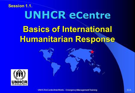 UNHCR/eCentre/InterWorks - Emergency Management Training1.1.1. Basics of International Humanitarian Response UNHCR e Centre Session 1.1.