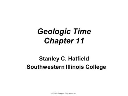 © 2012 Pearson Education, Inc. Geologic Time Chapter 11 Stanley C. Hatfield Southwestern Illinois College.