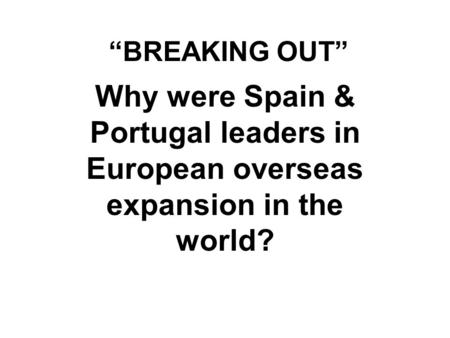 “BREAKING OUT” Why were Spain & Portugal leaders in European overseas expansion in the world?