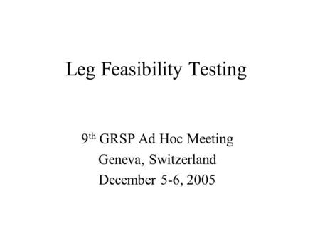 Leg Feasibility Testing 9 th GRSP Ad Hoc Meeting Geneva, Switzerland December 5-6, 2005.