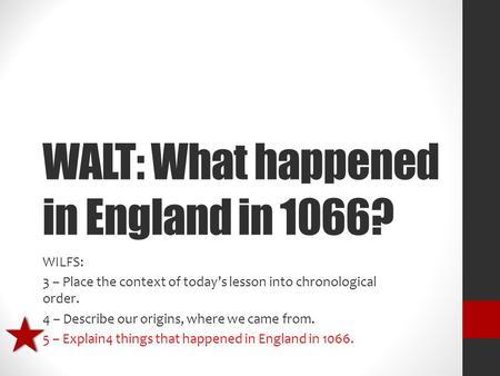 WALT: What happened in England in 1066? WILFS: 3 – Place the context of today’s lesson into chronological order. 4 – Describe our origins, where we came.