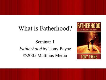 What is Fatherhood? Seminar 1 Fatherhood by Tony Payne ©2005 Matthias Media.