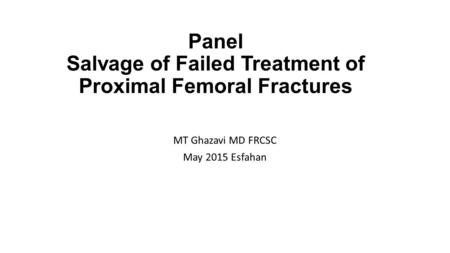 Panel Salvage of Failed Treatment of Proximal Femoral Fractures MT Ghazavi MD FRCSC May 2015 Esfahan.