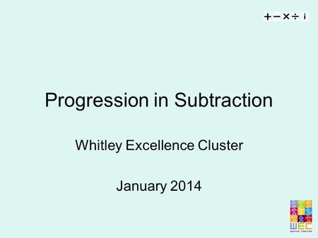 + − ×÷ i Progression in Subtraction Whitley Excellence Cluster January 2014.