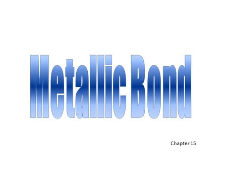 Chapter 15. Metallic Bonds Holds metals together by sharing the electrons (sea of electrons) VERY STRONG.