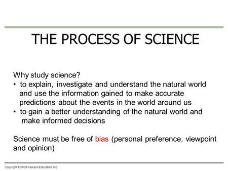 THE PROCESS OF SCIENCE Copyright © 2009 Pearson Education, Inc. Why study science? to explain, investigate and understand the natural world and use the.