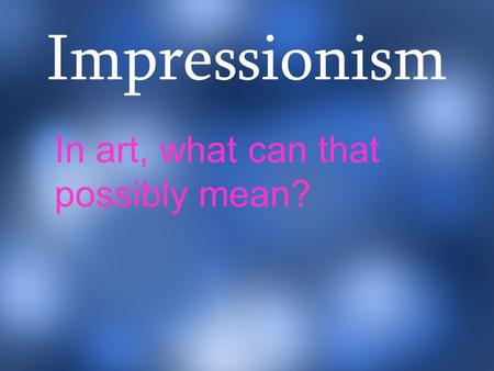Impressionism In art, what can that possibly mean?