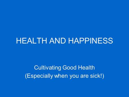 HEALTH AND HAPPINESS Cultivating Good Health (Especially when you are sick!)