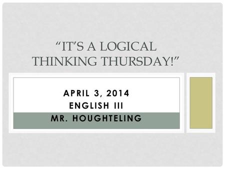 APRIL 3, 2014 ENGLISH III MR. HOUGHTELING “IT’S A LOGICAL THINKING THURSDAY!”