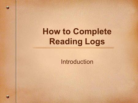 How to Complete Reading Logs Introduction. Reading Logs A reading log is a great place to react to what you read and develop your writing skills. You.