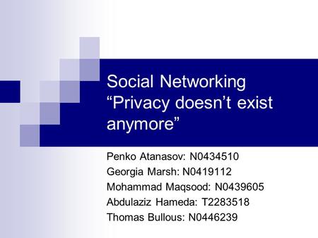 Social Networking “Privacy doesn’t exist anymore” Penko Atanasov: N0434510 Georgia Marsh: N0419112 Mohammad Maqsood: N0439605 Abdulaziz Hameda: T2283518.