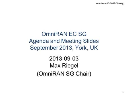 Omniran-13-0065-01-ecsg 1 OmniRAN EC SG Agenda and Meeting Slides September 2013, York, UK 2013-09-03 Max Riegel (OmniRAN SG Chair)