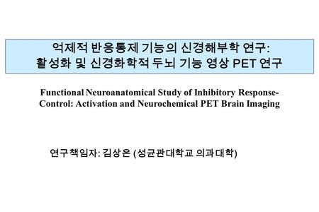 억제적 반응통제 기능의 신경해부학 연구 : 활성화 및 신경화학적 두뇌 기능 영상 PET 연구 Functional Neuroanatomical Study of Inhibitory Response- Control: Activation and Neurochemical PET.