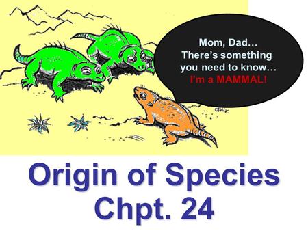 Mom, Dad… There’s something you need to know… I’m a MAMMAL! Origin of Species Chpt. 24.