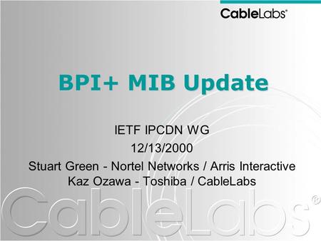 BPI+ MIB Update IETF IPCDN WG 12/13/2000 Stuart Green - Nortel Networks / Arris Interactive Kaz Ozawa - Toshiba / CableLabs.
