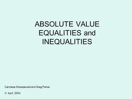 ABSOLUTE VALUE EQUALITIES and INEQUALITIES Candace Moraczewski and Greg Fisher © April, 2004.