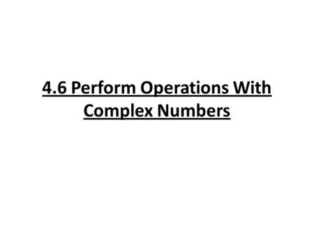 4.6 Perform Operations With Complex Numbers. Vocabulary: Imaginary unit “i”: defined as i = √-1 : i 2 = -1 Imaginary unit is used to solve problems that.