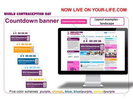 Countdown banner Five color schemes: purple, orange, blue, blue/purple, yellow/purple Implementation Example Layout examples - landscape NOW LIVE ON YOUR-LIFE.COM.