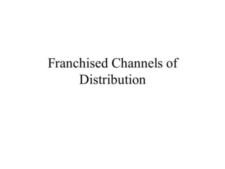 Franchised Channels of Distribution. Overview The Agreement and Its Parties Cost of Capital Issues Agency costs, Monitoring versus Metering The Brand.