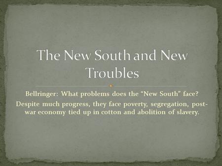 Bellringer: What problems does the “New South” face? Despite much progress, they face poverty, segregation, post- war economy tied up in cotton and abolition.