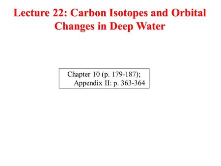 Lecture 22: Carbon Isotopes and Orbital Changes in Deep Water Chapter 10 (p. 179-187); Appendix II: p. 363-364.