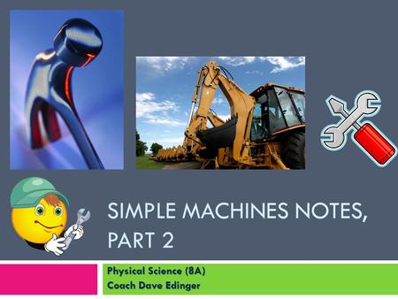 SIMPLE MACHINES NOTES, PART 2 Physical Science (8A) Coach Dave Edinger.