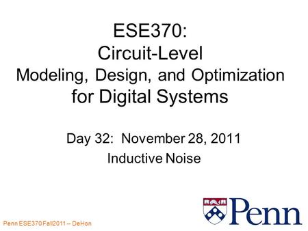 Penn ESE370 Fall2011 -- DeHon 1 ESE370: Circuit-Level Modeling, Design, and Optimization for Digital Systems Day 32: November 28, 2011 Inductive Noise.