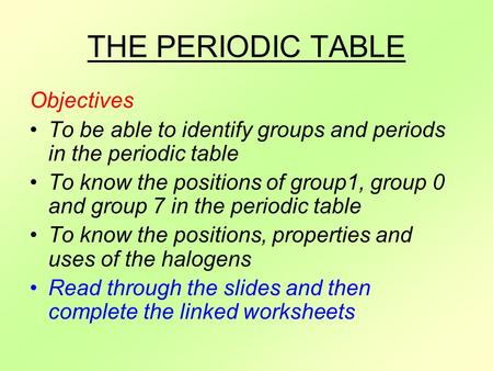 THE PERIODIC TABLE Objectives To be able to identify groups and periods in the periodic table To know the positions of group1, group 0 and group 7 in the.