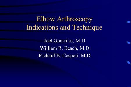 Elbow Arthroscopy Indications and Technique Joel Gonzales, M.D. William R. Beach, M.D. Richard B. Caspari, M.D.