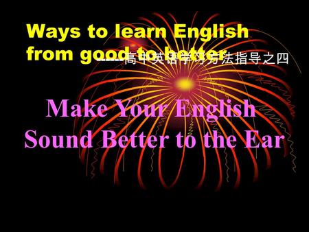 Ways to learn English from good to better ------ 高中英语学习方法指导之四 Make Your English Sound Better to the Ear.