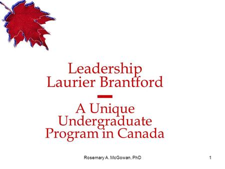 Rosemary A. McGowan, PhD1 Leadership Laurier Brantford ▬ A Unique Undergraduate Program in Canada.