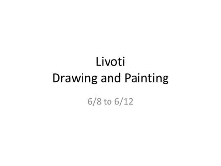 Livoti Drawing and Painting 6/8 to 6/12. Mon 6/8 Final Exam Multiple Choice testing.