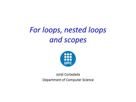 For loops, nested loops and scopes Jordi Cortadella Department of Computer Science.