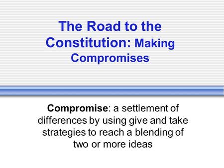 The Road to the Constitution: Making Compromises Compromise: a settlement of differences by using give and take strategies to reach a blending of two or.