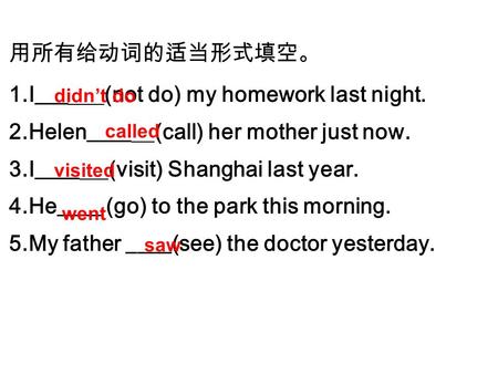 用所有给动词的适当形式填空。 1.I___ (not do) my homework last night. 2.Helen____ (call) her mother just now. 3.I____ (visit) Shanghai last year. 4.He____ (go) to the.